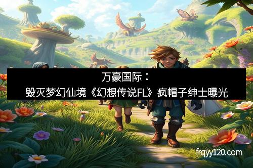 万豪国际:毁灭梦幻仙境《幻想传说FL》疯帽子绅士曝光