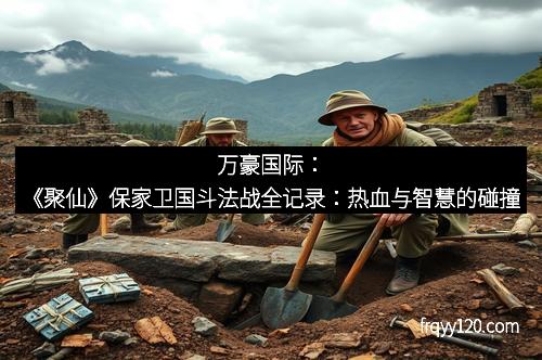 万豪国际:《聚仙》保家卫国斗法战全记录:热血与智慧的碰撞