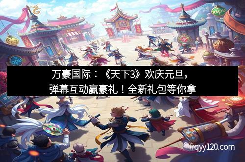 万豪国际:《天下3》欢庆元旦,弹幕互动赢豪礼!全新礼包等你拿