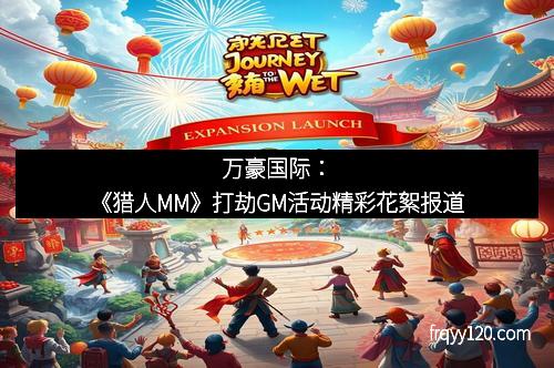 万豪国际:《猎人MM》打劫GM活动精彩花絮报道